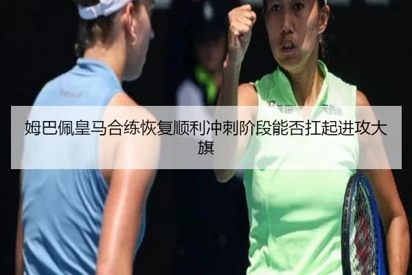 姆巴佩皇马合练恢复顺利冲刺阶段能否扛起进攻大旗